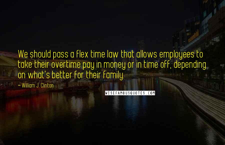 William J. Clinton Quotes: We should pass a flex time law that allows employees to take their overtime pay in money or in time off, depending on what's better for their family.