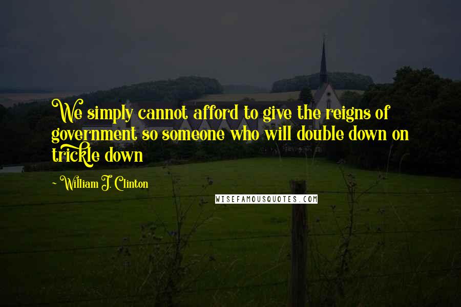 William J. Clinton Quotes: We simply cannot afford to give the reigns of government so someone who will double down on trickle down