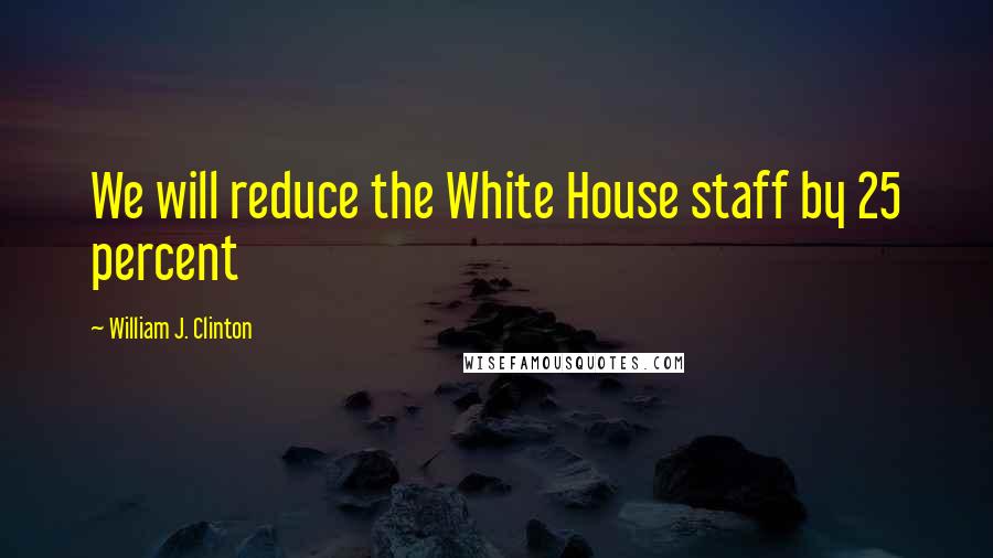 William J. Clinton Quotes: We will reduce the White House staff by 25 percent