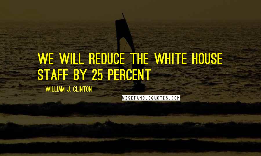 William J. Clinton Quotes: We will reduce the White House staff by 25 percent