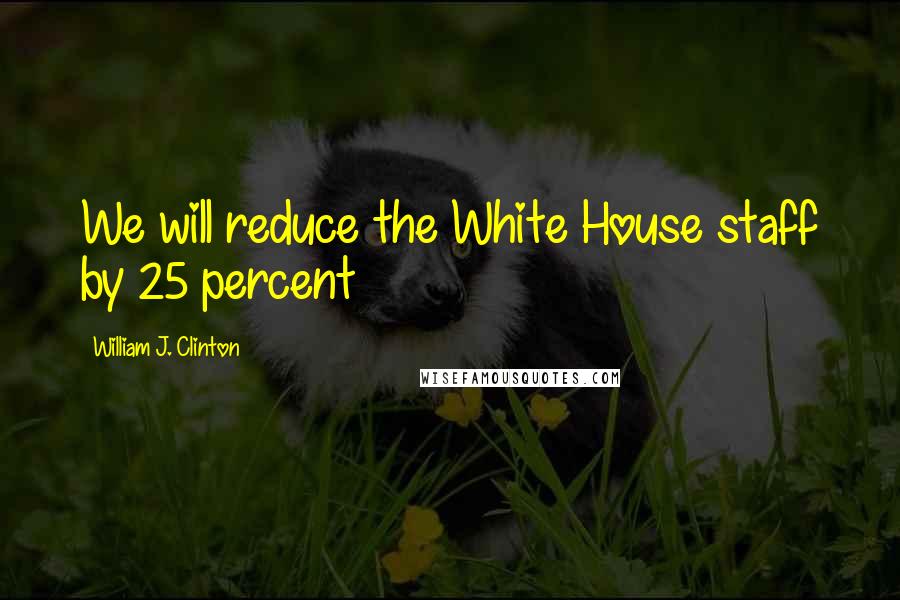 William J. Clinton Quotes: We will reduce the White House staff by 25 percent