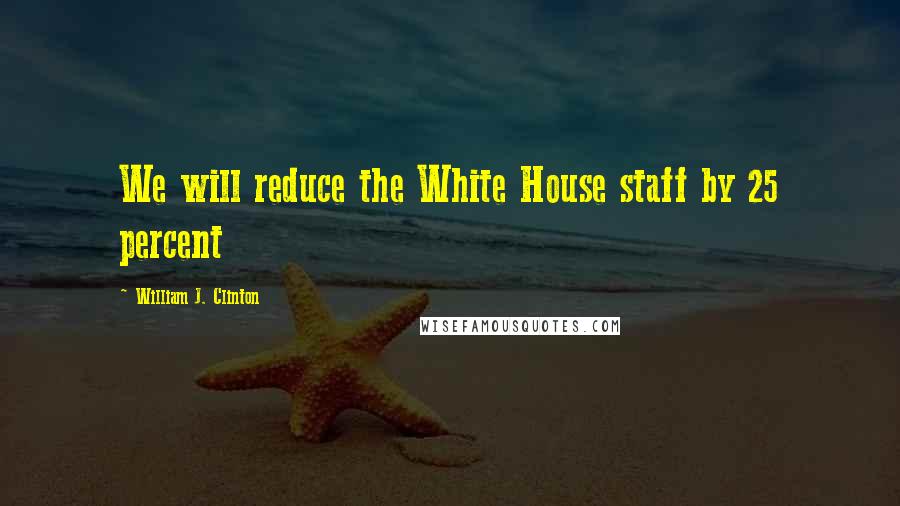 William J. Clinton Quotes: We will reduce the White House staff by 25 percent
