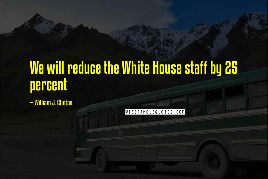 William J. Clinton Quotes: We will reduce the White House staff by 25 percent