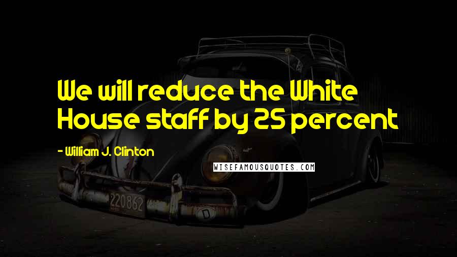 William J. Clinton Quotes: We will reduce the White House staff by 25 percent