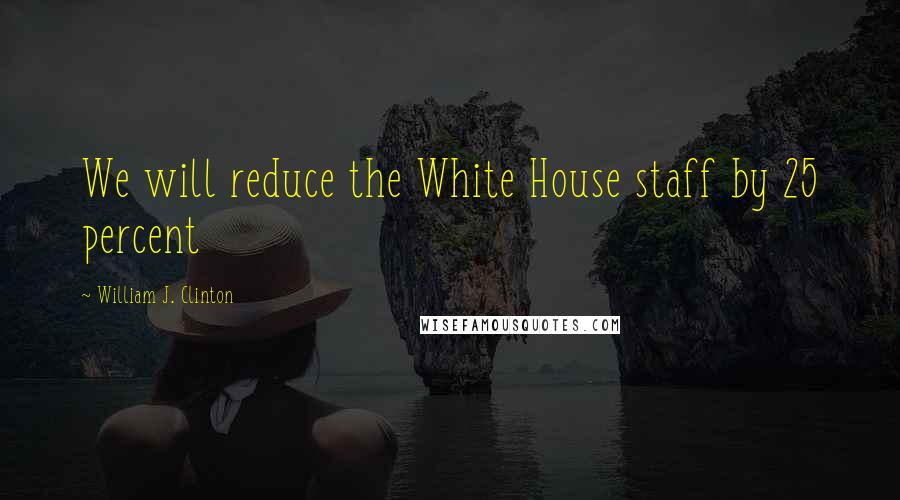 William J. Clinton Quotes: We will reduce the White House staff by 25 percent