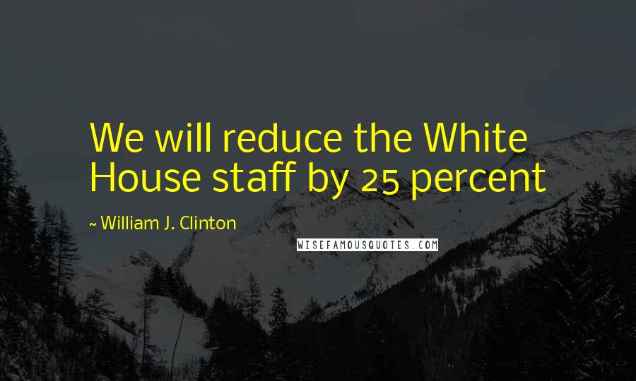 William J. Clinton Quotes: We will reduce the White House staff by 25 percent