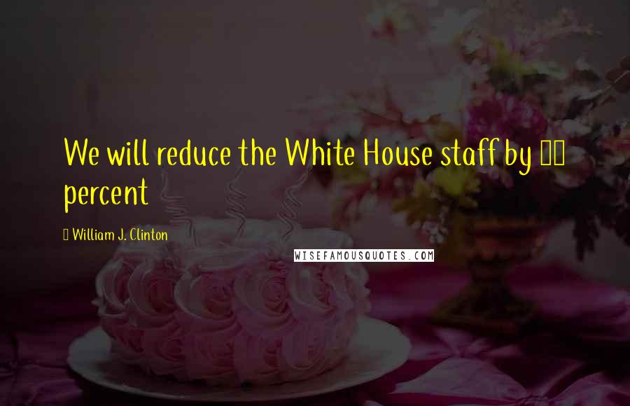 William J. Clinton Quotes: We will reduce the White House staff by 25 percent