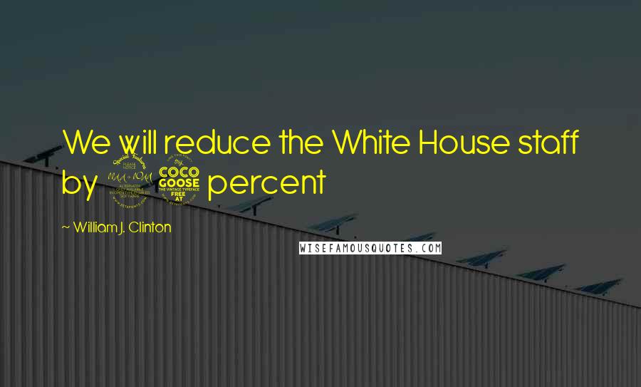 William J. Clinton Quotes: We will reduce the White House staff by 25 percent