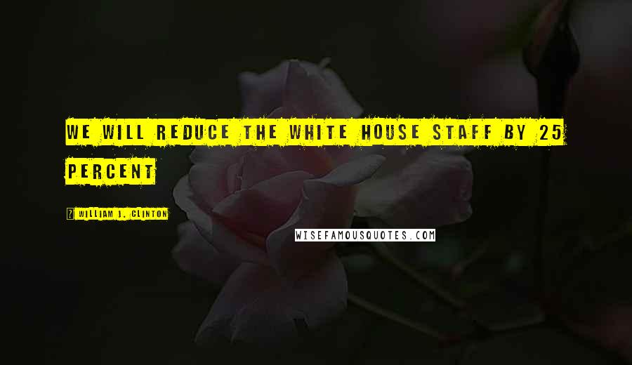 William J. Clinton Quotes: We will reduce the White House staff by 25 percent