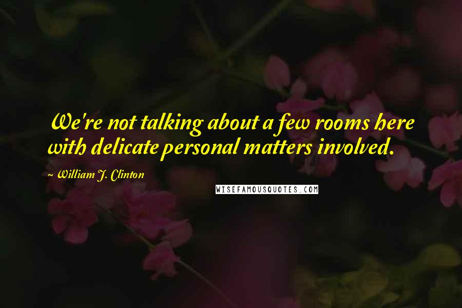 William J. Clinton Quotes: We're not talking about a few rooms here with delicate personal matters involved.