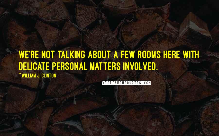 William J. Clinton Quotes: We're not talking about a few rooms here with delicate personal matters involved.