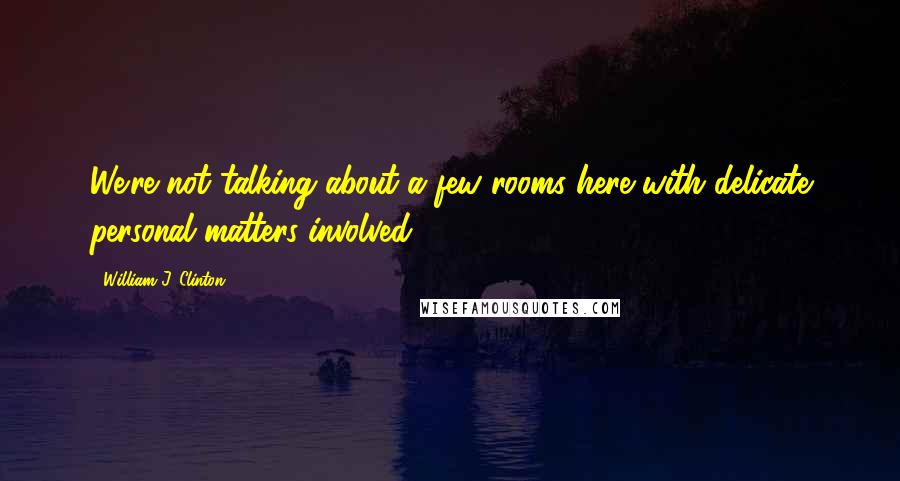 William J. Clinton Quotes: We're not talking about a few rooms here with delicate personal matters involved.