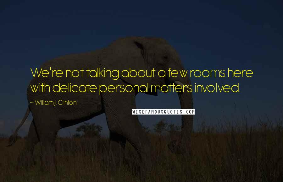 William J. Clinton Quotes: We're not talking about a few rooms here with delicate personal matters involved.