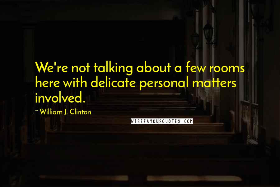 William J. Clinton Quotes: We're not talking about a few rooms here with delicate personal matters involved.