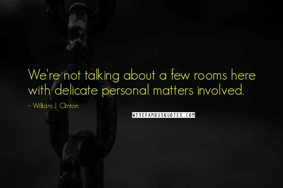 William J. Clinton Quotes: We're not talking about a few rooms here with delicate personal matters involved.