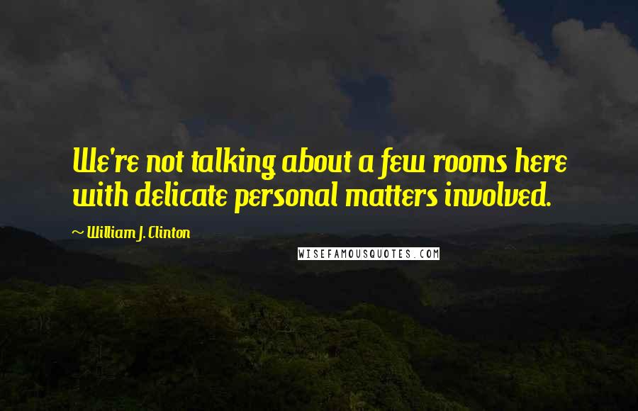 William J. Clinton Quotes: We're not talking about a few rooms here with delicate personal matters involved.