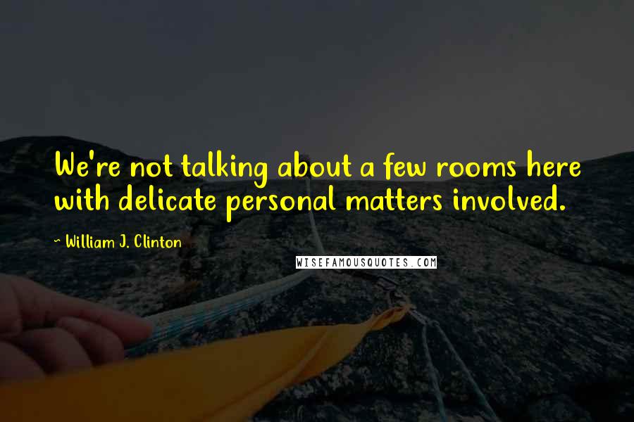 William J. Clinton Quotes: We're not talking about a few rooms here with delicate personal matters involved.