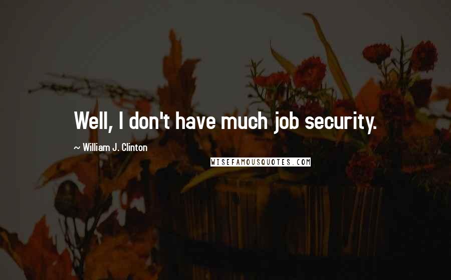 William J. Clinton Quotes: Well, I don't have much job security.