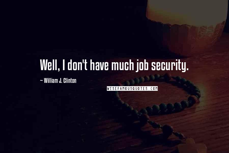 William J. Clinton Quotes: Well, I don't have much job security.