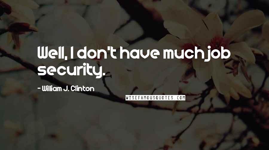 William J. Clinton Quotes: Well, I don't have much job security.