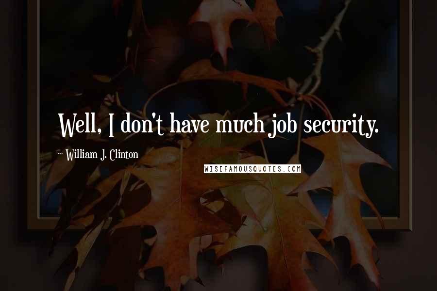 William J. Clinton Quotes: Well, I don't have much job security.