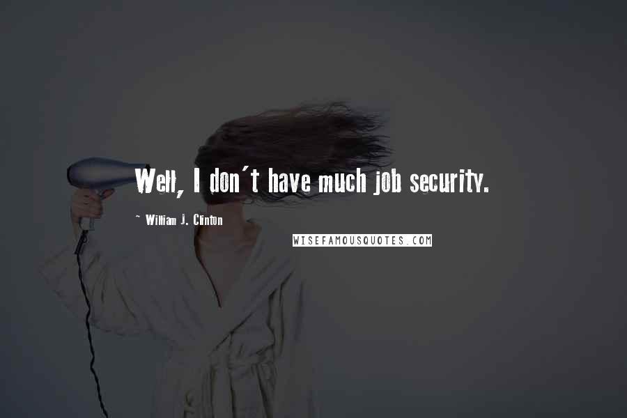 William J. Clinton Quotes: Well, I don't have much job security.