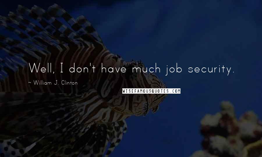 William J. Clinton Quotes: Well, I don't have much job security.