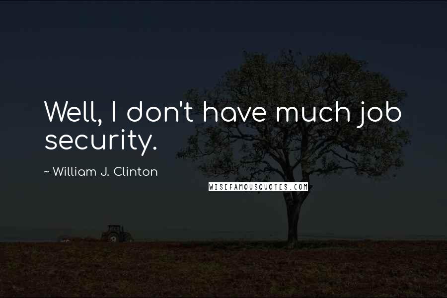 William J. Clinton Quotes: Well, I don't have much job security.