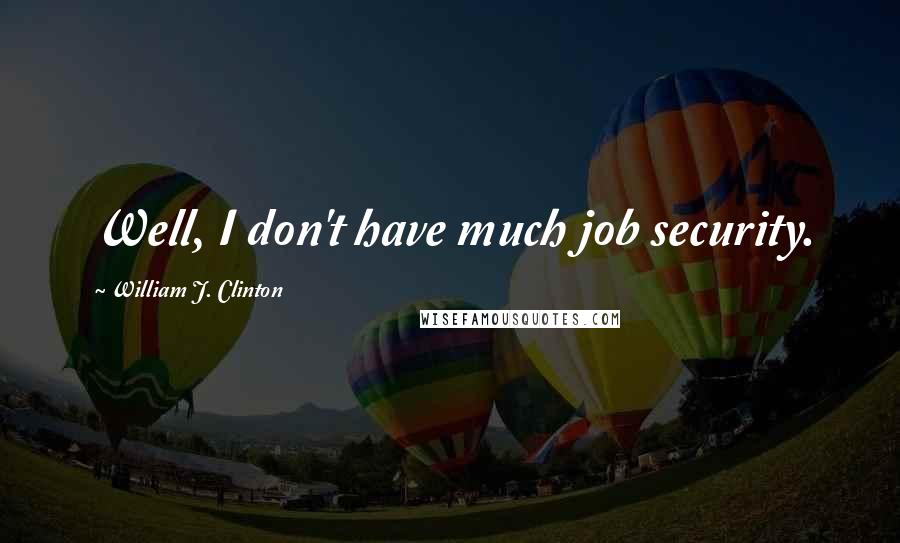 William J. Clinton Quotes: Well, I don't have much job security.