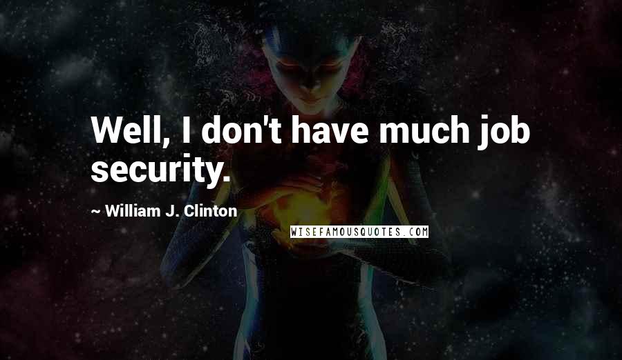 William J. Clinton Quotes: Well, I don't have much job security.