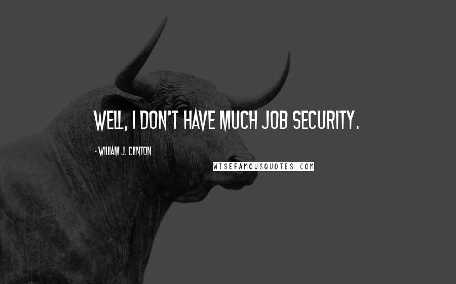 William J. Clinton Quotes: Well, I don't have much job security.