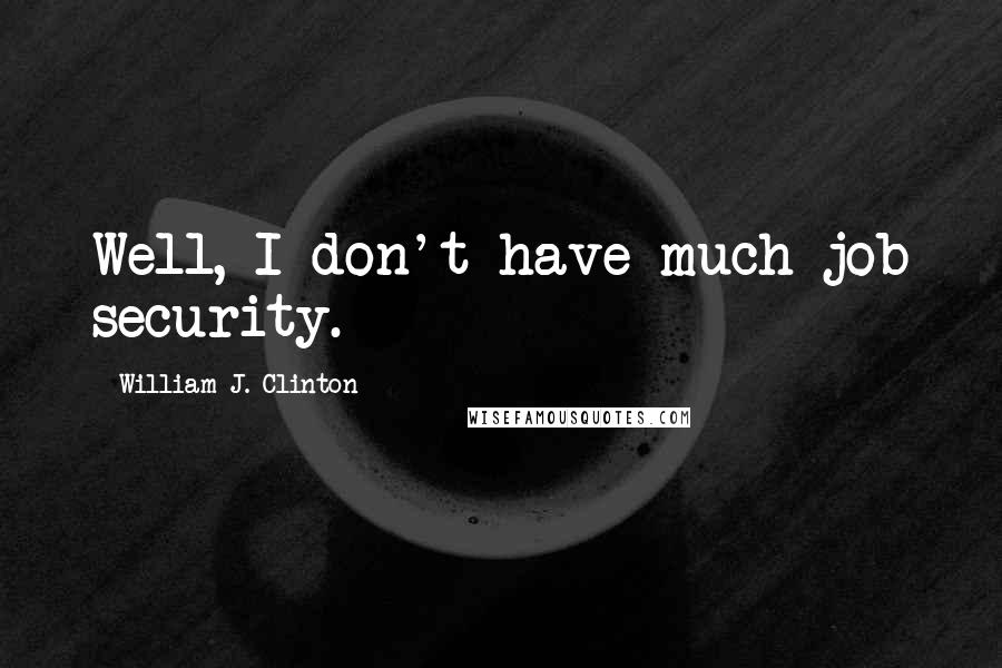 William J. Clinton Quotes: Well, I don't have much job security.