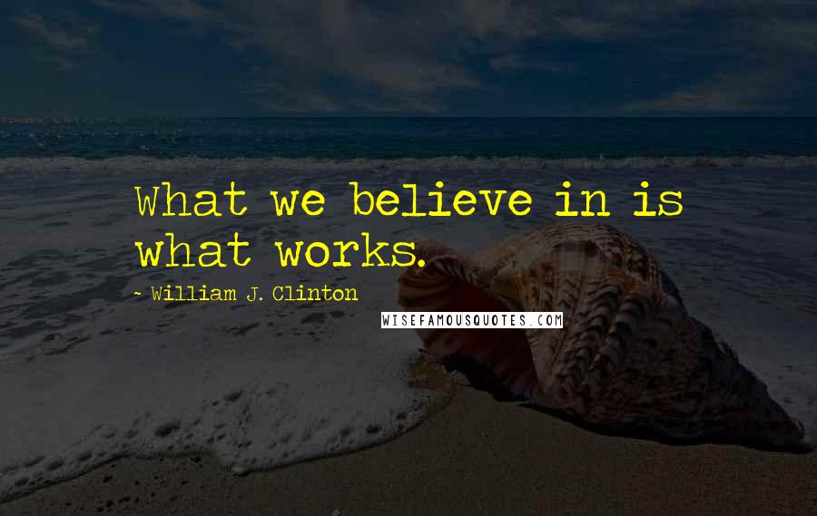 William J. Clinton Quotes: What we believe in is what works.