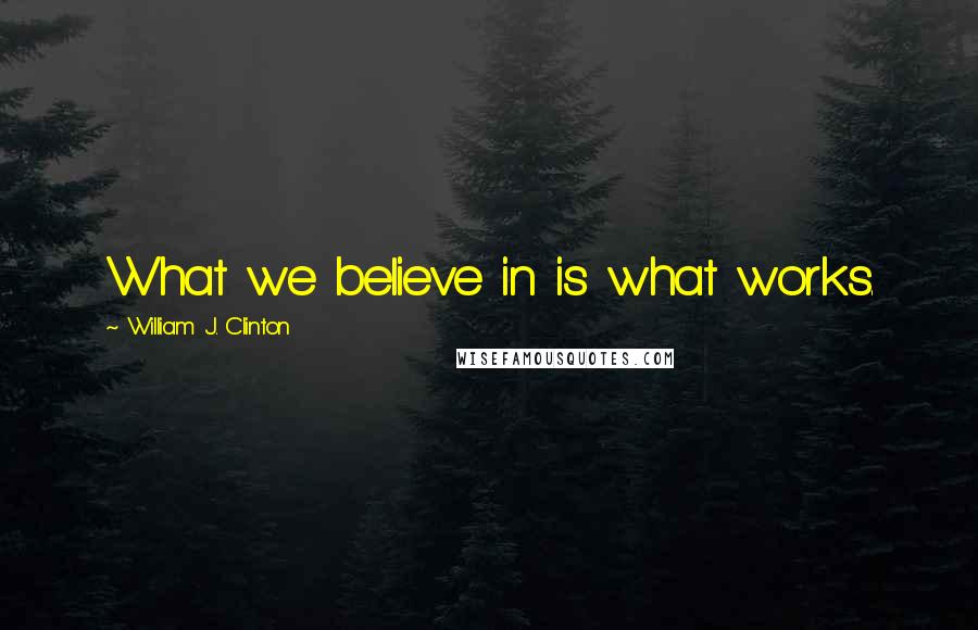 William J. Clinton Quotes: What we believe in is what works.