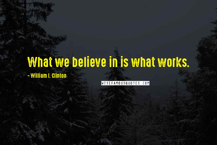 William J. Clinton Quotes: What we believe in is what works.