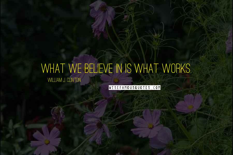 William J. Clinton Quotes: What we believe in is what works.