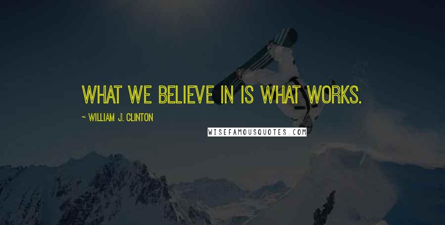 William J. Clinton Quotes: What we believe in is what works.