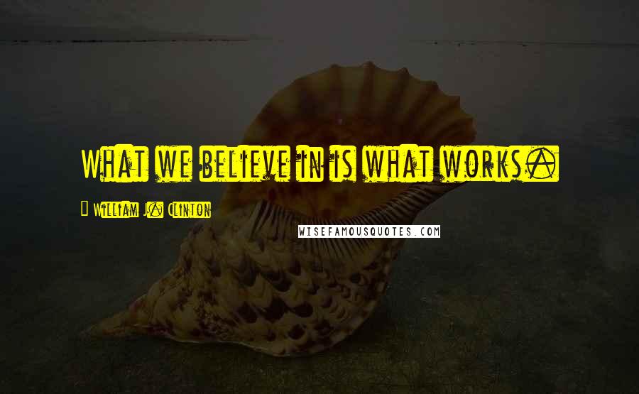 William J. Clinton Quotes: What we believe in is what works.