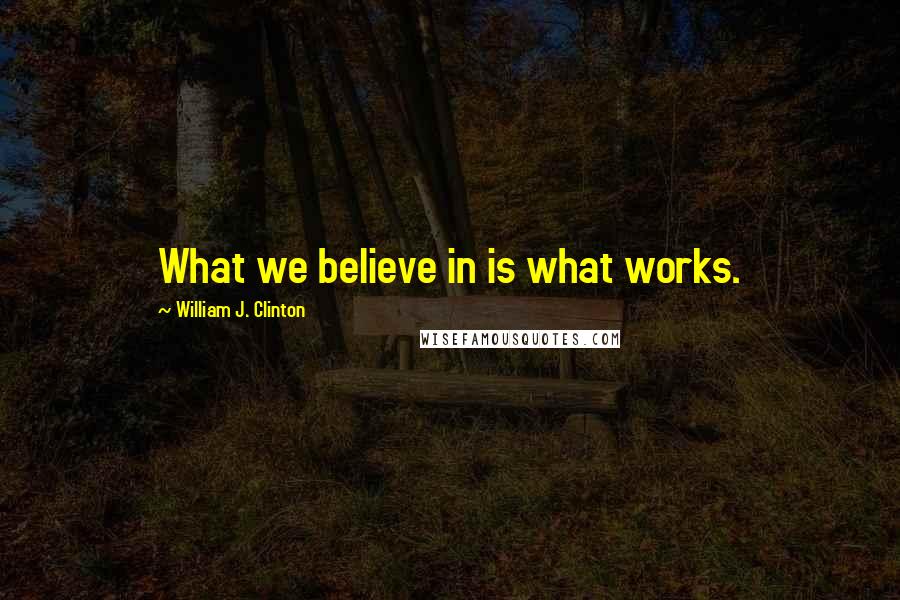 William J. Clinton Quotes: What we believe in is what works.