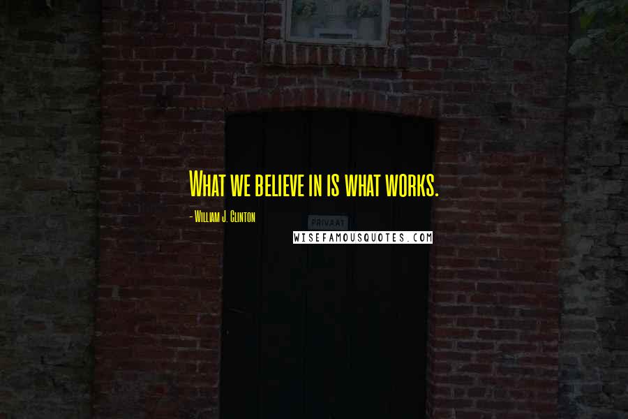 William J. Clinton Quotes: What we believe in is what works.