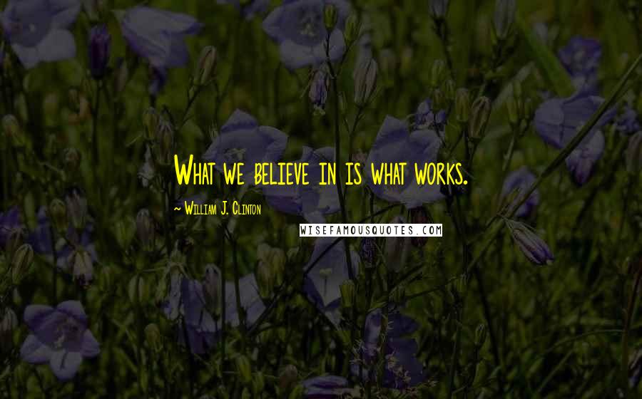 William J. Clinton Quotes: What we believe in is what works.