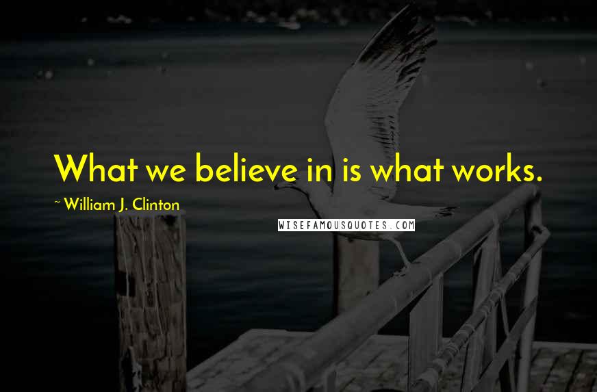 William J. Clinton Quotes: What we believe in is what works.