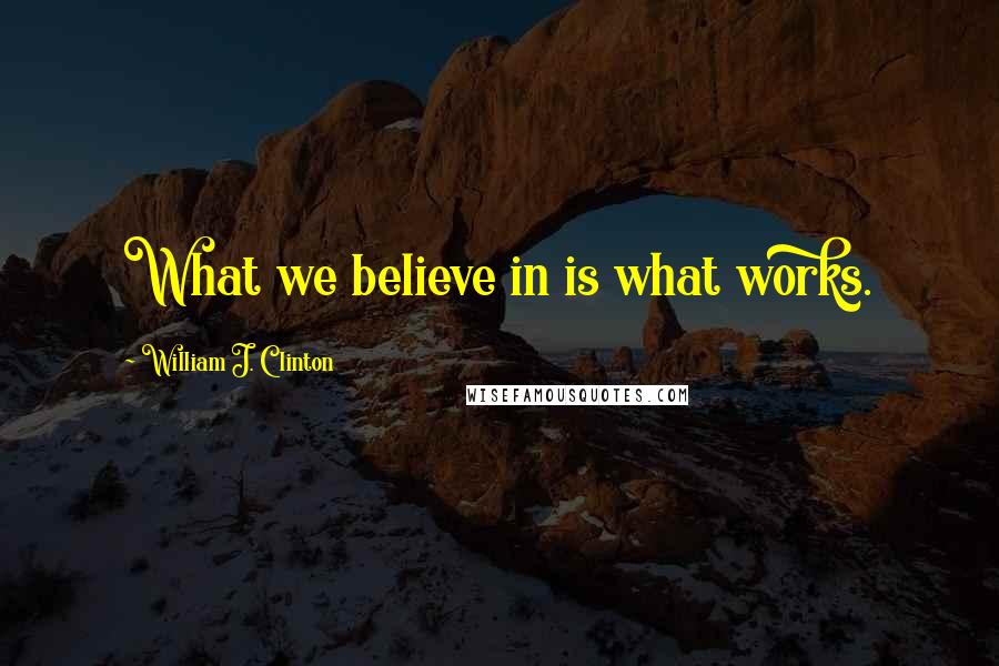 William J. Clinton Quotes: What we believe in is what works.
