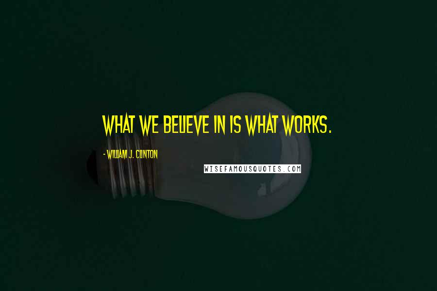 William J. Clinton Quotes: What we believe in is what works.