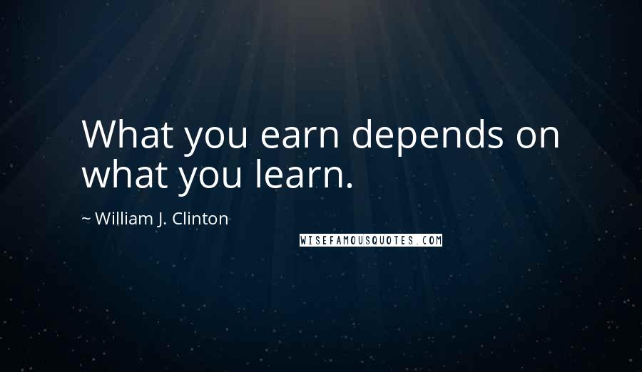 William J. Clinton Quotes: What you earn depends on what you learn.