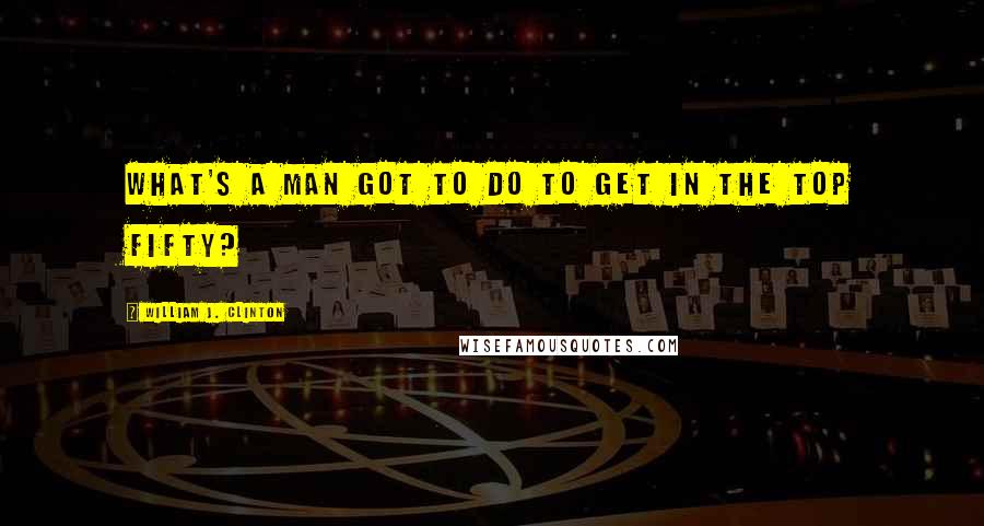 William J. Clinton Quotes: What's a man got to do to get in the top fifty?