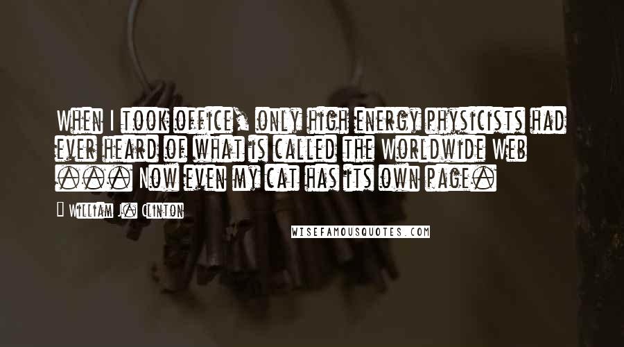 William J. Clinton Quotes: When I took office, only high energy physicists had ever heard of what is called the Worldwide Web ... Now even my cat has its own page.