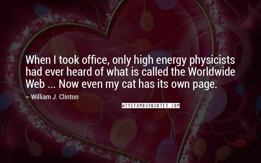 William J. Clinton Quotes: When I took office, only high energy physicists had ever heard of what is called the Worldwide Web ... Now even my cat has its own page.