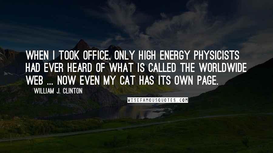 William J. Clinton Quotes: When I took office, only high energy physicists had ever heard of what is called the Worldwide Web ... Now even my cat has its own page.