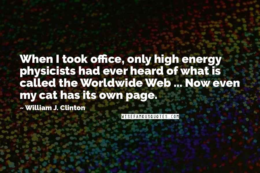 William J. Clinton Quotes: When I took office, only high energy physicists had ever heard of what is called the Worldwide Web ... Now even my cat has its own page.